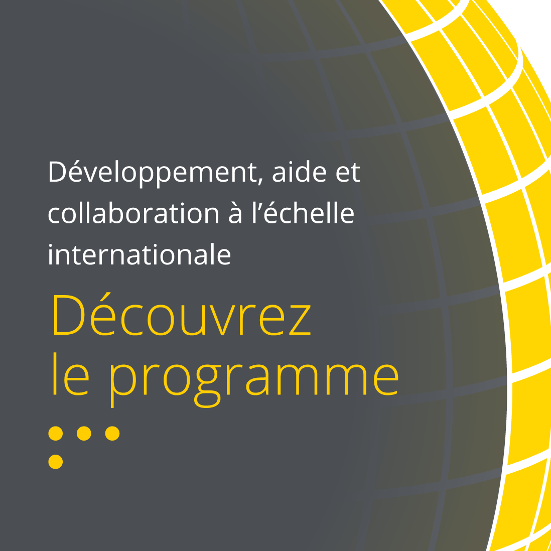 Développement, aide et collaboration à l'échelle internationale. Découvrez le programme.